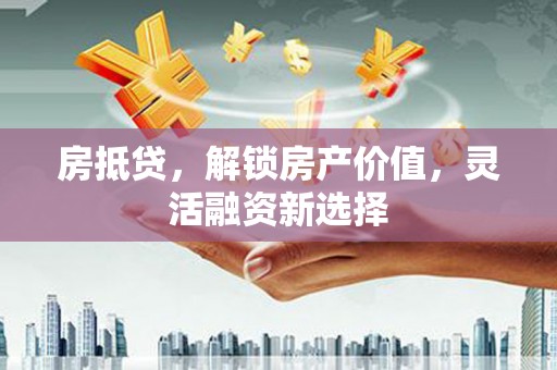 嵊泗房抵贷，解锁房产价值，灵活融资新选择