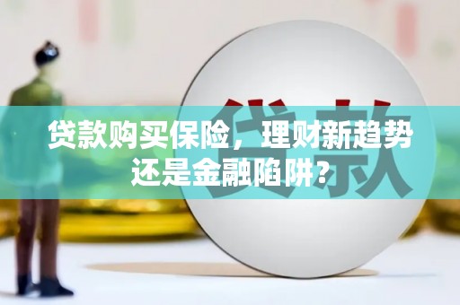 嵊泗贷款购买保险，理财新趋势还是金融陷阱？