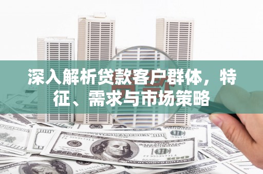 嵊泗深入解析贷款客户群体，特征、需求与市场策略