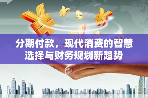 嵊泗分期付款，现代消费的智慧选择与财务规划新趋势