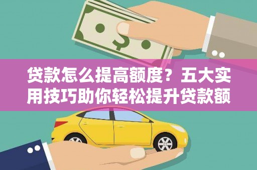 嵊泗贷款怎么提高额度？五大实用技巧助你轻松提升贷款额度