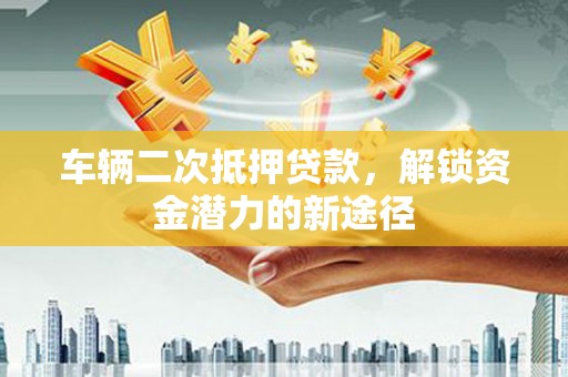 嵊泗车辆二次抵押贷款，解锁资金潜力的新途径