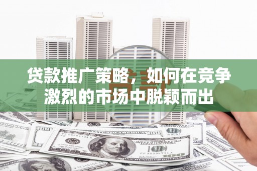 嵊泗贷款推广策略，如何在竞争激烈的市场中脱颖而出