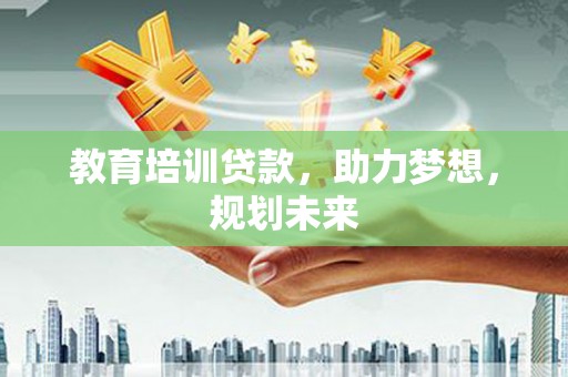 嵊泗教育培训贷款，助力梦想，规划未来