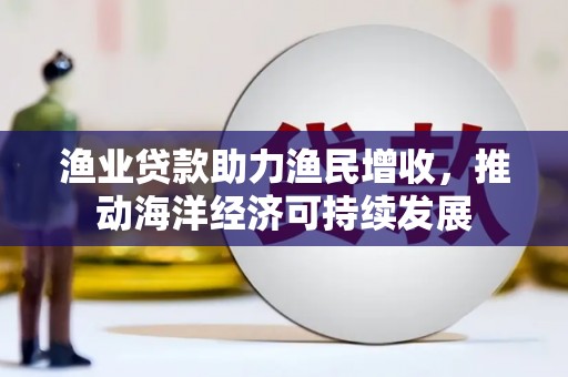 嵊泗渔业贷款助力渔民增收，推动海洋经济可持续发展