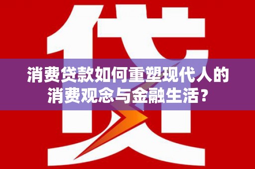 嵊泗消费贷款如何重塑现代人的消费观念与金融生活？