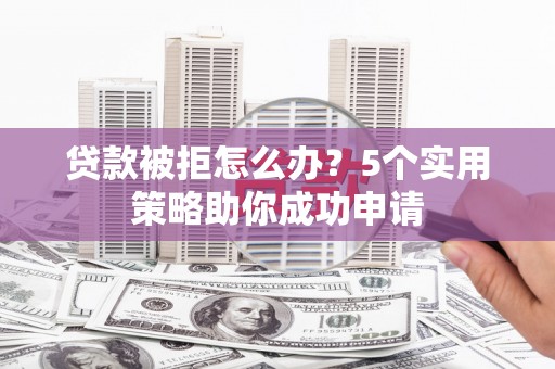 嵊泗贷款被拒怎么办？5个实用策略助你成功申请