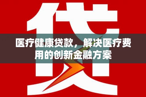 嵊泗医疗健康贷款，解决医疗费用的创新金融方案