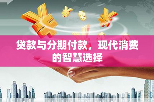 嵊泗贷款与分期付款，现代消费的智慧选择