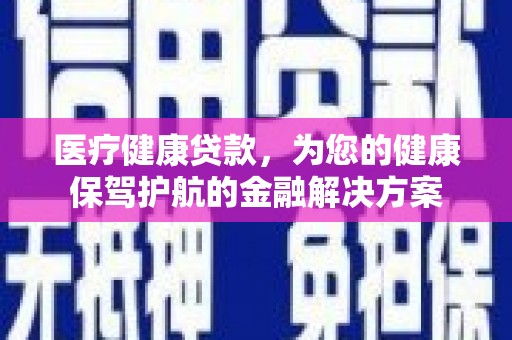 嵊泗医疗健康贷款，为您的健康保驾护航的金融解决方案