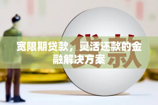嵊泗宽限期贷款，灵活还款的金融解决方案