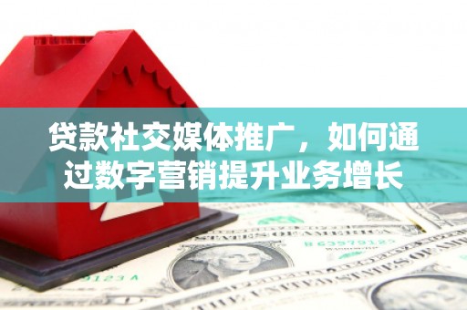 嵊泗贷款社交媒体推广，如何通过数字营销提升业务增长