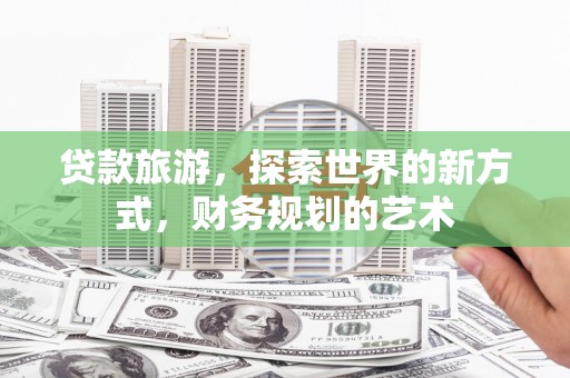 嵊泗贷款旅游，探索世界的新方式，财务规划的艺术
