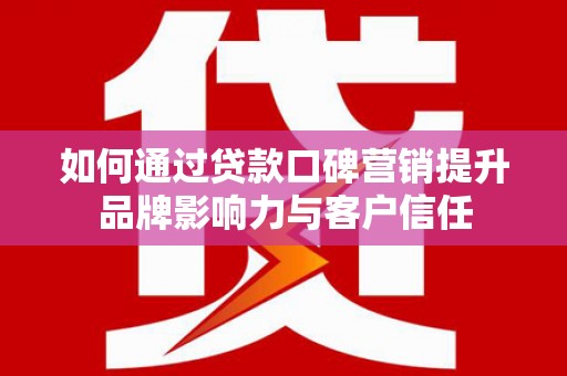 嵊泗如何通过贷款口碑营销提升品牌影响力与客户信任