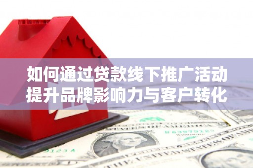 嵊泗如何通过贷款线下推广活动提升品牌影响力与客户转化率