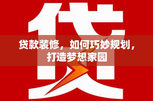 嵊泗贷款装修，如何巧妙规划，打造梦想家园