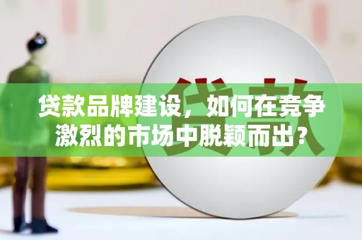 嵊泗贷款品牌建设，如何在竞争激烈的市场中脱颖而出？