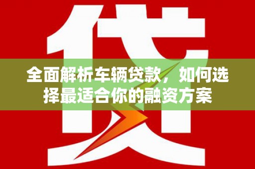 嵊泗全面解析车辆贷款，如何选择最适合你的融资方案
