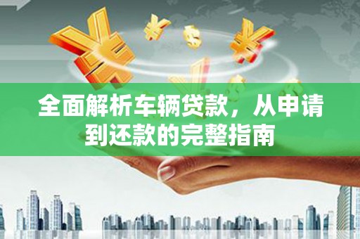 嵊泗全面解析车辆贷款，从申请到还款的完整指南
