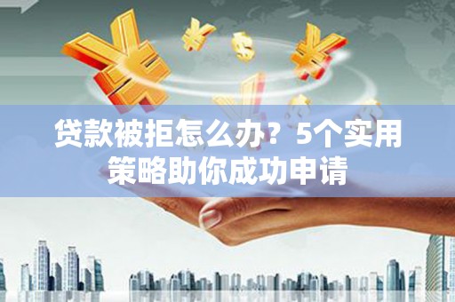 嵊泗贷款被拒怎么办？5个实用策略助你成功申请