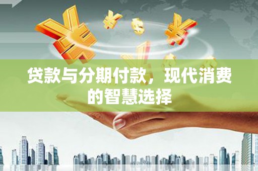 嵊泗贷款与分期付款，现代消费的智慧选择