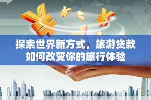 嵊泗探索世界新方式，旅游贷款如何改变你的旅行体验