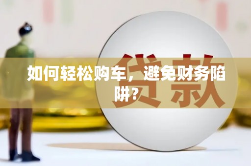 嵊泗如何轻松购车，避免财务陷阱？