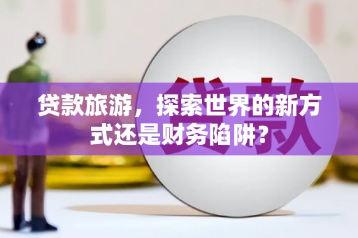 嵊泗贷款旅游，探索世界的新方式还是财务陷阱？