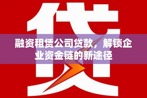 嵊泗融资租赁公司贷款，解锁企业资金链的新途径